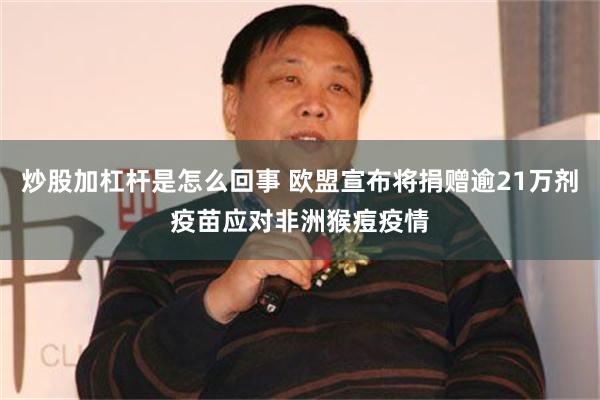 炒股加杠杆是怎么回事 欧盟宣布将捐赠逾21万剂疫苗应对非洲猴痘疫情