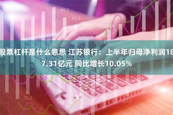 股票杠杆是什么意思 江苏银行：上半年归母净利润187.31亿元 同比增长10.05%