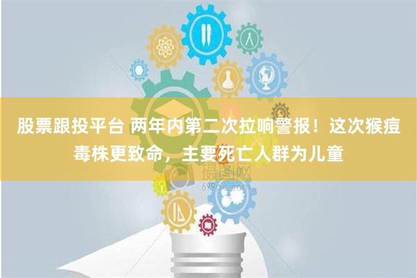 股票跟投平台 两年内第二次拉响警报！这次猴痘毒株更致命，主要死亡人群为儿童