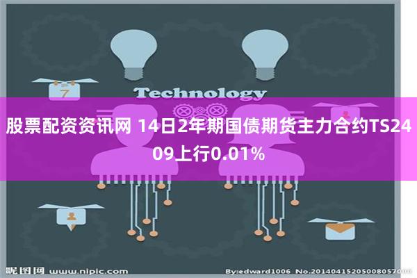 股票配资资讯网 14日2年期国债期货主力合约TS2409上行0.01%