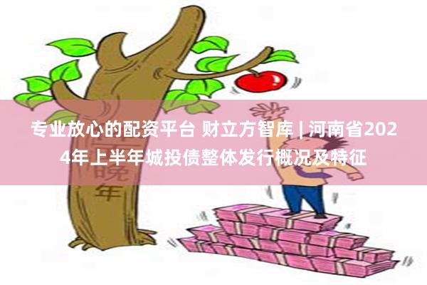 专业放心的配资平台 财立方智库 | 河南省2024年上半年城投债整体发行概况及特征