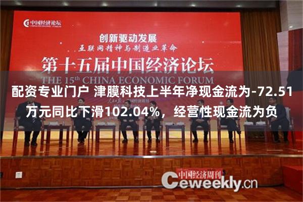 配资专业门户 津膜科技上半年净现金流为-72.51万元同比下滑102.04%，经营性现金流为负