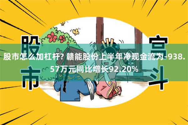 股市怎么加杠杆? 赣能股份上半年净现金流为-938.57万元同比增长92.20%