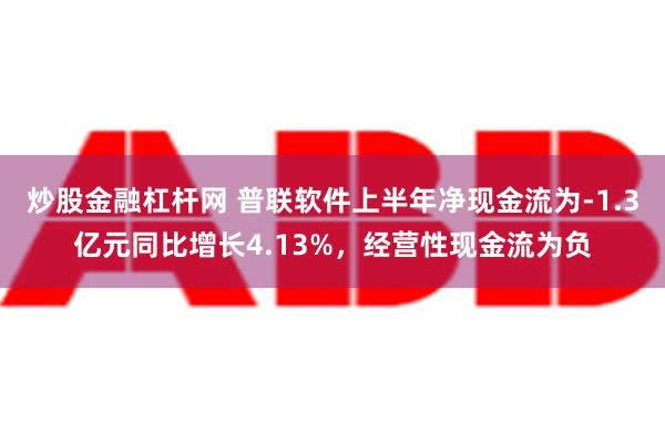 炒股金融杠杆网 普联软件上半年净现金流为-1.3亿元同比增长4.13%，经营性现金流为负