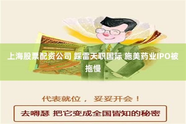 上海股票配资公司 踩雷天职国际 施美药业IPO被拖慢