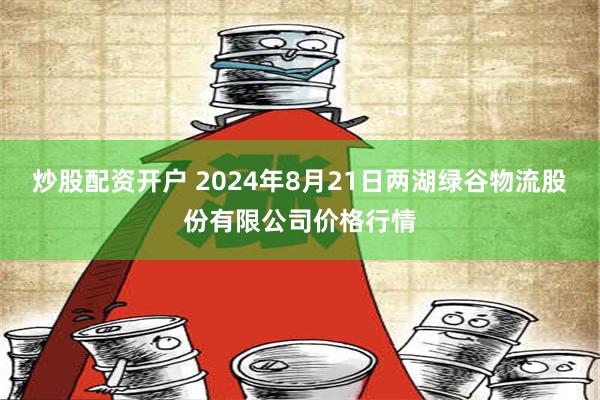 炒股配资开户 2024年8月21日两湖绿谷物流股份有限公司价格行情