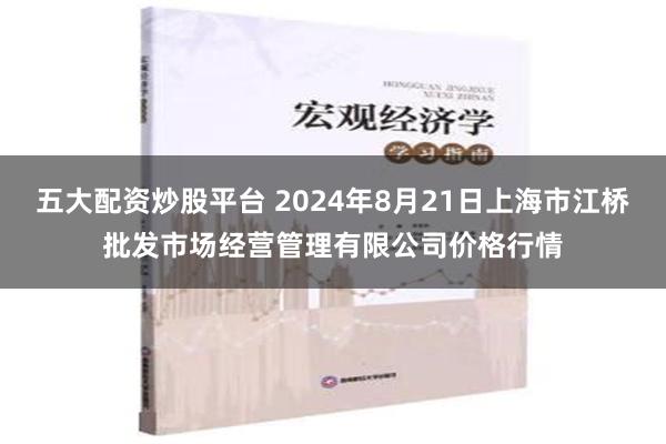 五大配资炒股平台 2024年8月21日上海市江桥批发市场经营管理有限公司价格行情