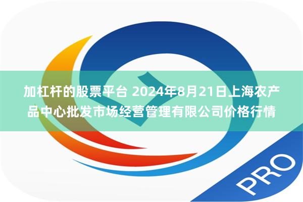 加杠杆的股票平台 2024年8月21日上海农产品中心批发市场经营管理有限公司价格行情