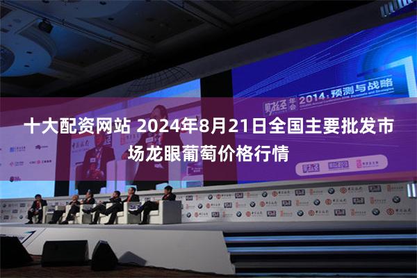 十大配资网站 2024年8月21日全国主要批发市场龙眼葡萄价格行情