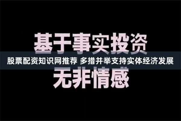 股票配资知识网推荐 多措并举支持实体经济发展