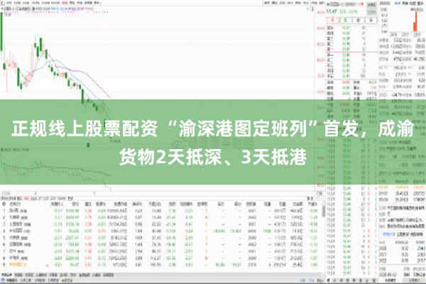 正规线上股票配资 “渝深港图定班列”首发，成渝货物2天抵深、3天抵港