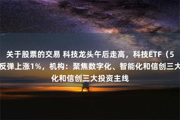 关于股票的交易 科技龙头午后走高，科技ETF（515000）反弹上涨1%，机构：聚焦数字化、智能化和信创三大投资主线