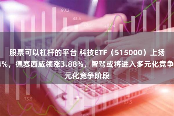 股票可以杠杆的平台 科技ETF（515000）上扬0.84%，德赛西威领涨3.88%，智驾或将进入多元化竞争阶段