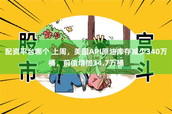 配资平台哪个 上周，美国API原油库存减少340万桶，前值增加34.7万桶