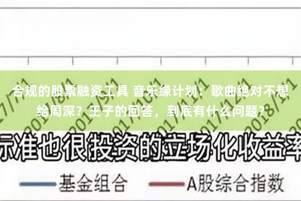 合规的股票融资工具 音乐缘计划：歌曲绝对不想给周深？王子的回答，到底有什么问题？