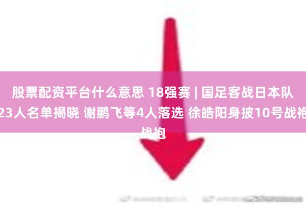 股票配资平台什么意思 18强赛 | 国足客战日本队23人名单揭晓 谢鹏飞等4人落选 徐皓阳身披10号战袍