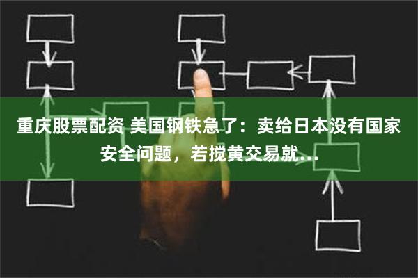 重庆股票配资 美国钢铁急了：卖给日本没有国家安全问题，若搅黄交易就…