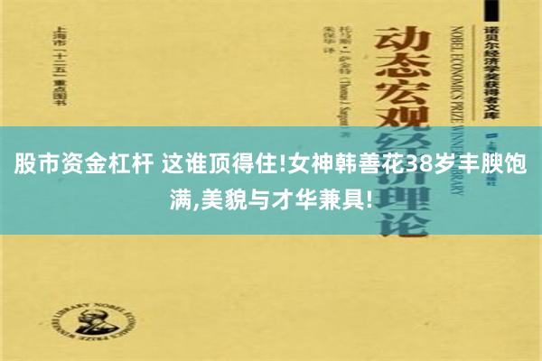 股市资金杠杆 这谁顶得住!女神韩善花38岁丰腴饱满,美貌与才华兼具!