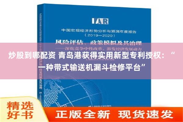 炒股到哪配资 青岛港获得实用新型专利授权：“一种带式输送机漏斗检修平台”