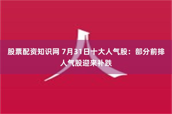 股票配资知识网 7月31日十大人气股：部分前排人气股迎来补跌