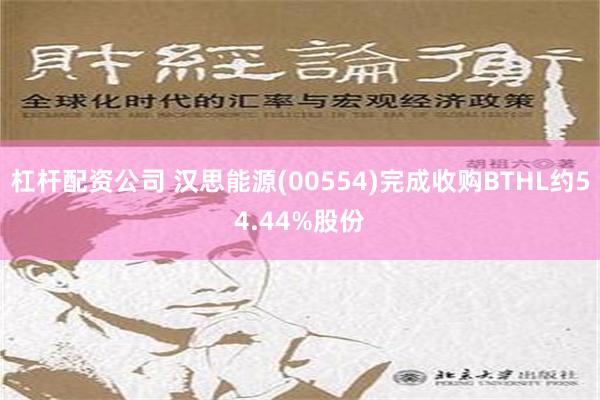 杠杆配资公司 汉思能源(00554)完成收购BTHL约54.44%股份