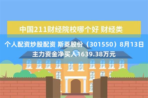 个人配资炒股配资 斯菱股份（301550）8月13日主力资金净买入1639.38万元