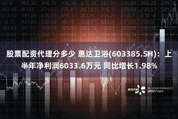 股票配资代理分多少 惠达卫浴(603385.SH)：上半年净利润6033.6万元 同比增长1.98%