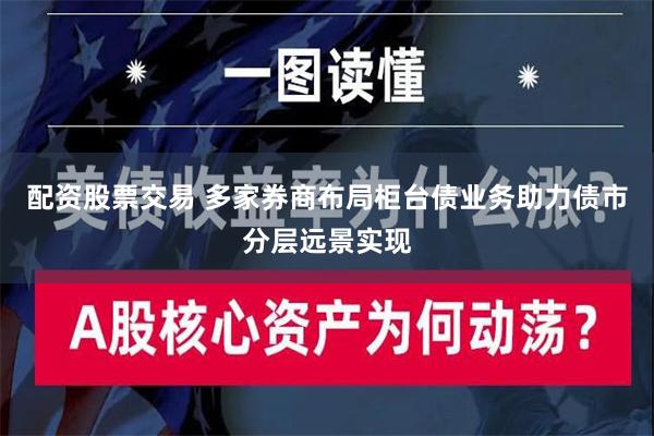 配资股票交易 多家券商布局柜台债业务助力债市分层远景实现