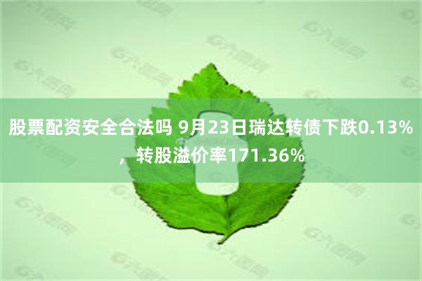 股票配资安全合法吗 9月23日瑞达转债下跌0.13%，转股溢价率171.36%