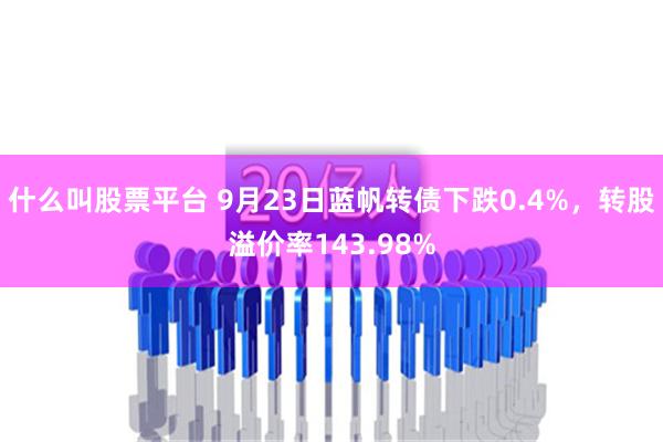 什么叫股票平台 9月23日蓝帆转债下跌0.4%，转股溢价率143.98%