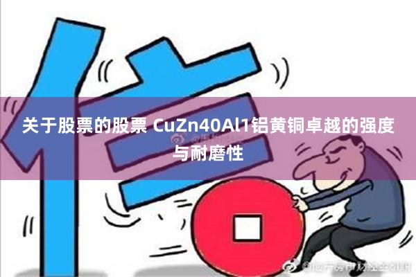 关于股票的股票 CuZn40Al1铝黄铜卓越的强度与耐磨性