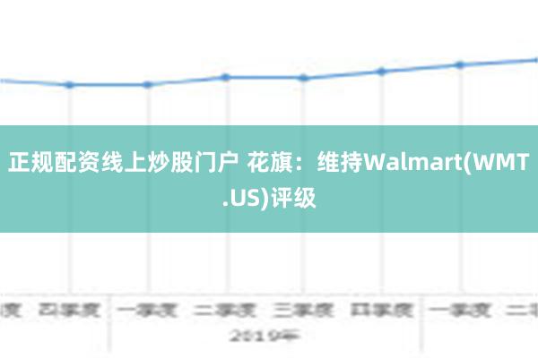 正规配资线上炒股门户 花旗：维持Walmart(WMT.US)评级