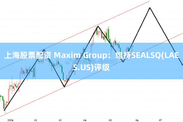 上海股票配资 Maxim Group：维持SEALSQ(LAES.US)评级