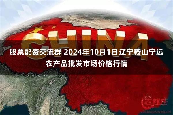 股票配资交流群 2024年10月1日辽宁鞍山宁远农产品批发市场价格行情