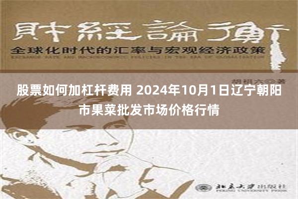 股票如何加杠杆费用 2024年10月1日辽宁朝阳市果菜批发市场价格行情