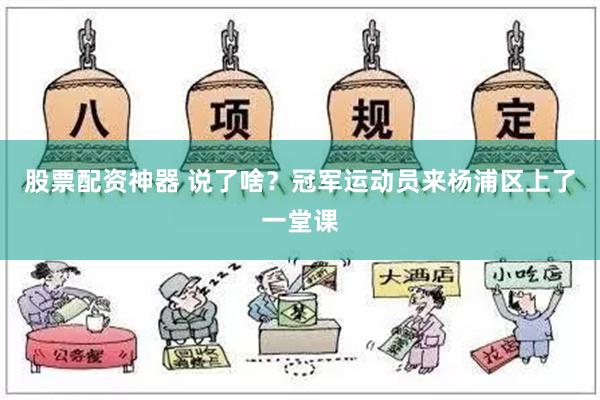 股票配资神器 说了啥？冠军运动员来杨浦区上了一堂课