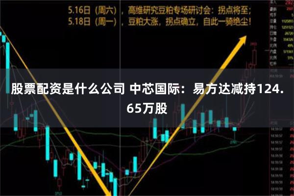 股票配资是什么公司 中芯国际：易方达减持124.65万股