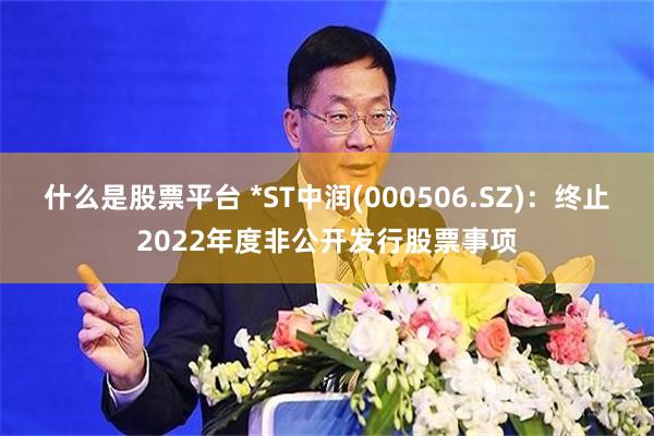 什么是股票平台 *ST中润(000506.SZ)：终止2022年度非公开发行股票事项