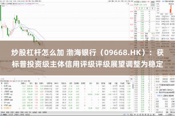 炒股杠杆怎么加 渤海银行（09668.HK）：获标普投资级主体信用评级评级展望调整为稳定