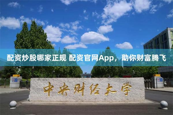 配资炒股哪家正规 配资官网App，助你财富腾飞