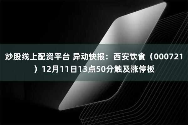 炒股线上配资平台 异动快报：西安饮食（000721）12月11日13点50分触及涨停板