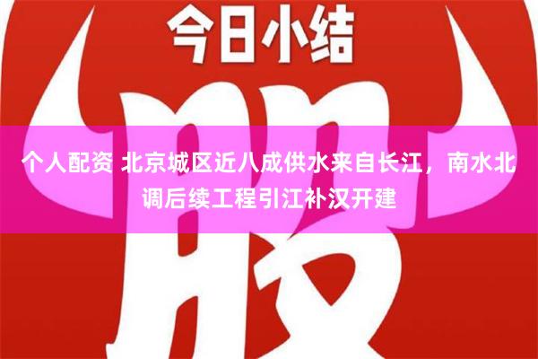 个人配资 北京城区近八成供水来自长江，南水北调后续工程引江补汉开建