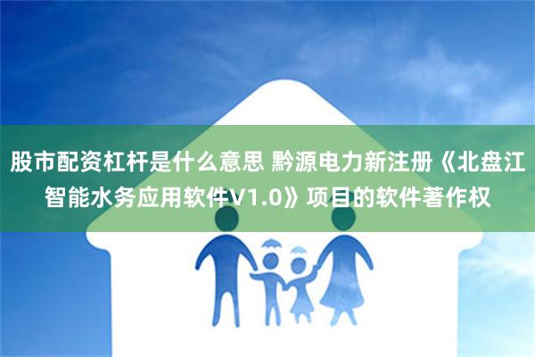 股市配资杠杆是什么意思 黔源电力新注册《北盘江智能水务应用软件V1.0》项目的软件著作权