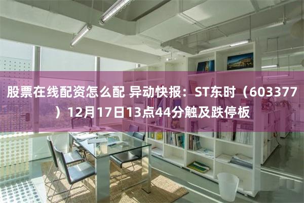 股票在线配资怎么配 异动快报：ST东时（603377）12月17日13点44分触及跌停板