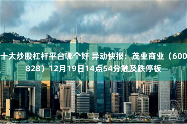 十大炒股杠杆平台哪个好 异动快报：茂业商业（600828）12月19日14点54分触及跌停板