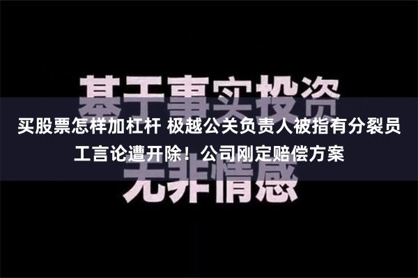 买股票怎样加杠杆 极越公关负责人被指有分裂员工言论遭开除！公司刚定赔偿方案