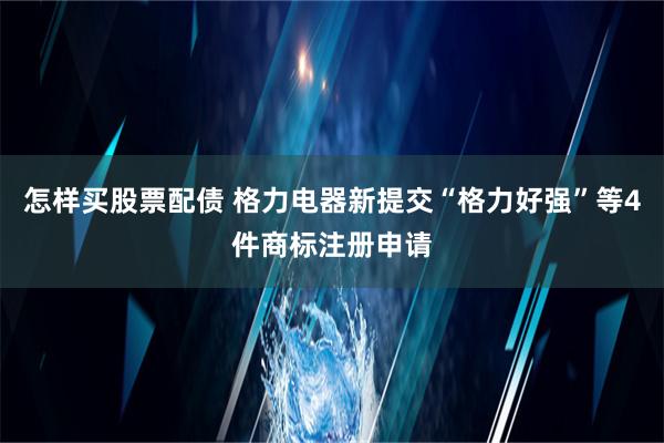 怎样买股票配债 格力电器新提交“格力好强”等4件商标注册申请