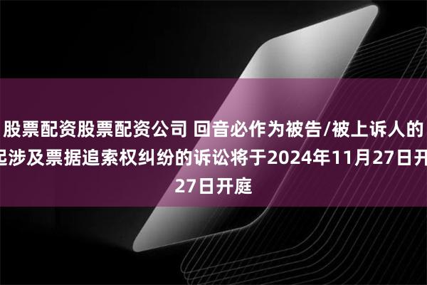 股票配资股票配资公司 回音必作为被告/被上诉人的1起涉及票据追索权纠纷的诉讼将于2024年11月27日开庭