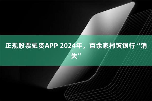 正规股票融资APP 2024年，百余家村镇银行“消失”