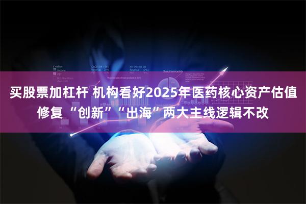 买股票加杠杆 机构看好2025年医药核心资产估值修复 “创新”“出海”两大主线逻辑不改